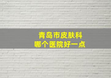 青岛市皮肤科哪个医院好一点