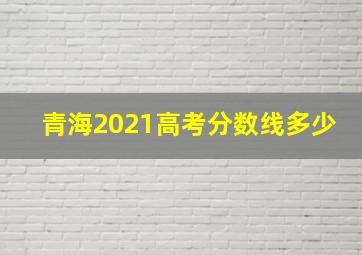 青海2021高考分数线多少