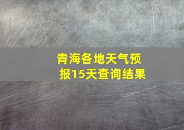 青海各地天气预报15天查询结果