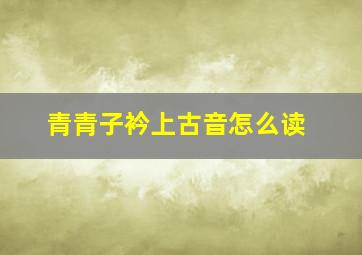 青青子衿上古音怎么读