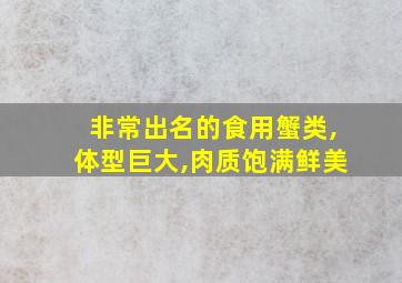 非常出名的食用蟹类,体型巨大,肉质饱满鲜美