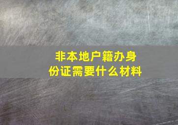 非本地户籍办身份证需要什么材料