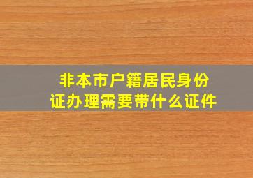 非本市户籍居民身份证办理需要带什么证件