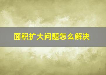 面积扩大问题怎么解决