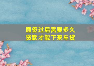 面签过后需要多久贷款才能下来车贷