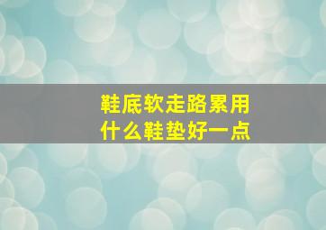 鞋底软走路累用什么鞋垫好一点