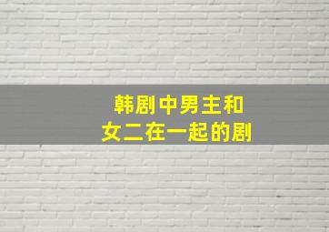 韩剧中男主和女二在一起的剧