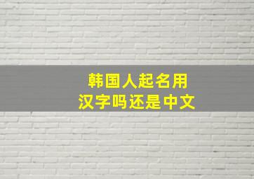 韩国人起名用汉字吗还是中文