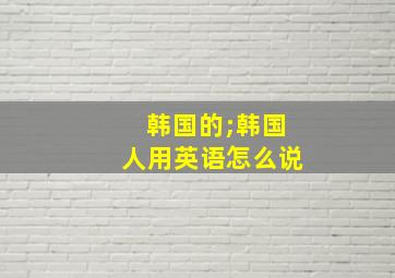 韩国的;韩国人用英语怎么说