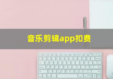 音乐剪辑app扣费