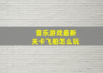 音乐游戏最新关卡飞船怎么玩