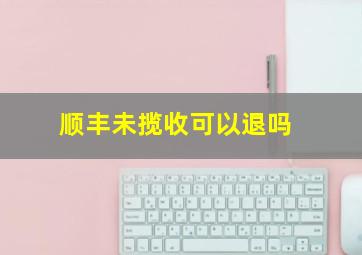 顺丰未揽收可以退吗