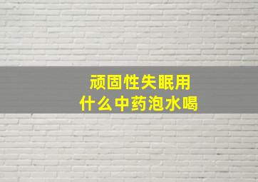 顽固性失眠用什么中药泡水喝