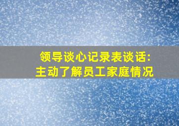 领导谈心记录表谈话:主动了解员工家庭情况