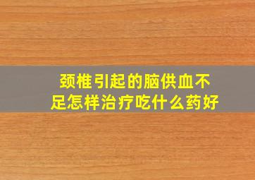 颈椎引起的脑供血不足怎样治疗吃什么药好