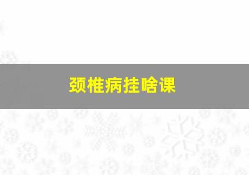 颈椎病挂啥课