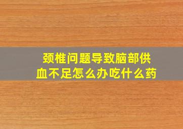 颈椎问题导致脑部供血不足怎么办吃什么药