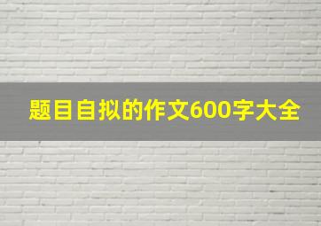 题目自拟的作文600字大全