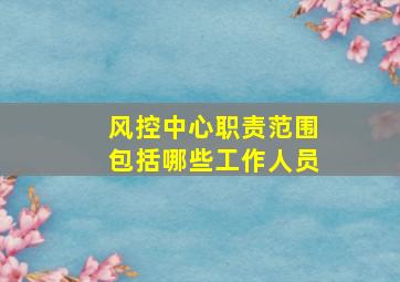 风控中心职责范围包括哪些工作人员