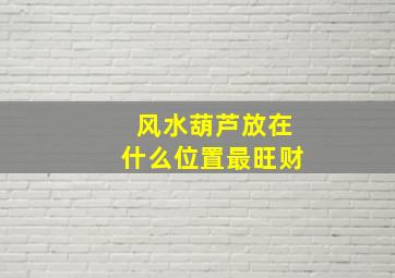 风水葫芦放在什么位置最旺财