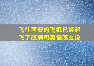 飞往西安的飞机已经起飞了改病句英语怎么说