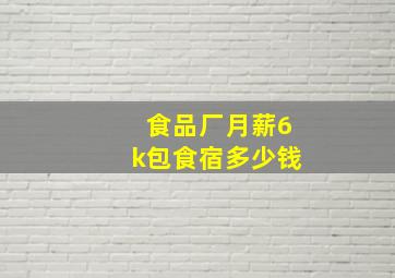 食品厂月薪6k包食宿多少钱