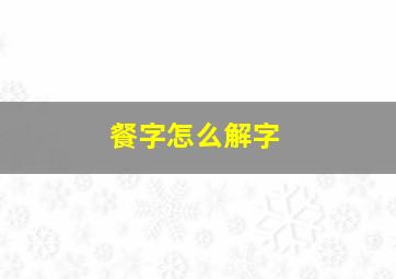 餐字怎么解字