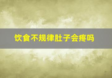 饮食不规律肚子会疼吗