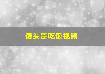 馒头哥吃饭视频