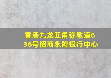 香港九龙旺角弥敦道636号招商永隆银行中心