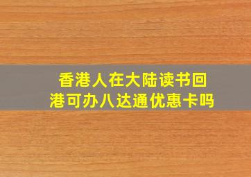 香港人在大陆读书回港可办八达通优惠卡吗