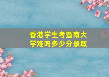 香港学生考暨南大学难吗多少分录取