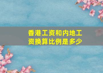 香港工资和内地工资换算比例是多少