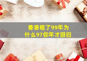 香港租了99年为什么97你年才回归