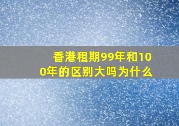 香港租期99年和100年的区别大吗为什么