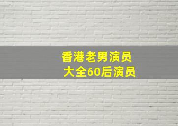 香港老男演员大全60后演员