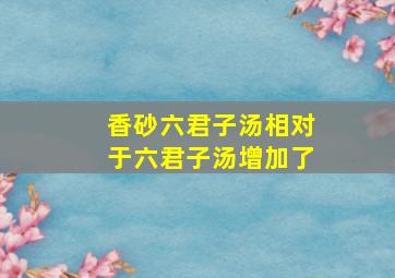 香砂六君子汤相对于六君子汤增加了