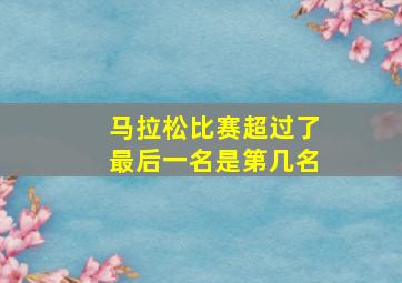 马拉松比赛超过了最后一名是第几名