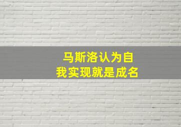 马斯洛认为自我实现就是成名