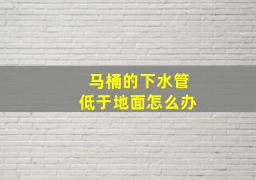 马桶的下水管低于地面怎么办