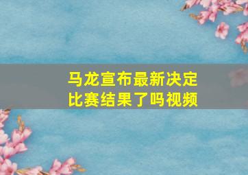 马龙宣布最新决定比赛结果了吗视频