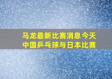 马龙最新比赛消息今天中国乒乓球与日本比赛