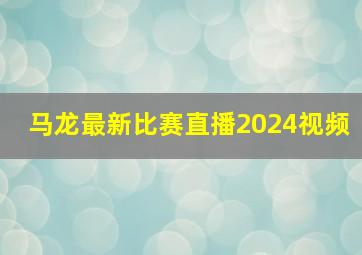 马龙最新比赛直播2024视频