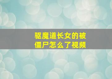 驱魔道长女的被僵尸怎么了视频