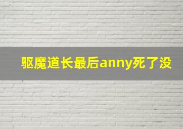 驱魔道长最后anny死了没