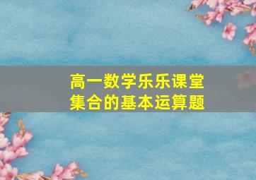 高一数学乐乐课堂集合的基本运算题