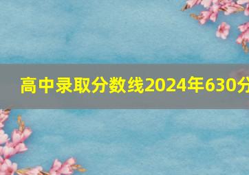 高中录取分数线2024年630分