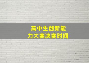 高中生创新能力大赛决赛时间