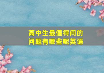 高中生最值得问的问题有哪些呢英语