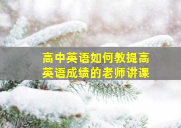 高中英语如何教提高英语成绩的老师讲课